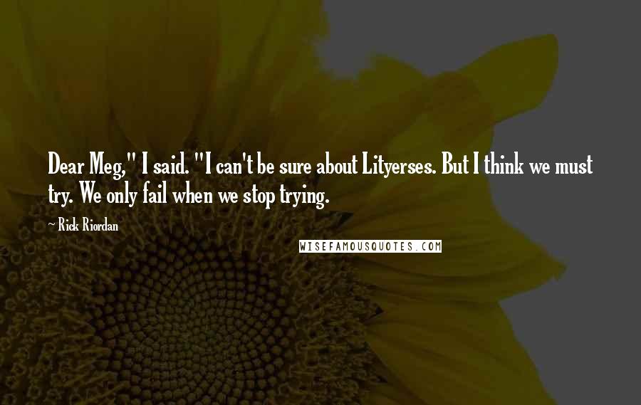 Rick Riordan Quotes: Dear Meg," I said. "I can't be sure about Lityerses. But I think we must try. We only fail when we stop trying.