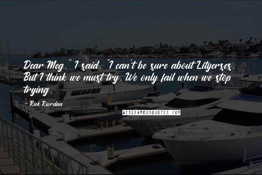 Rick Riordan Quotes: Dear Meg," I said. "I can't be sure about Lityerses. But I think we must try. We only fail when we stop trying.