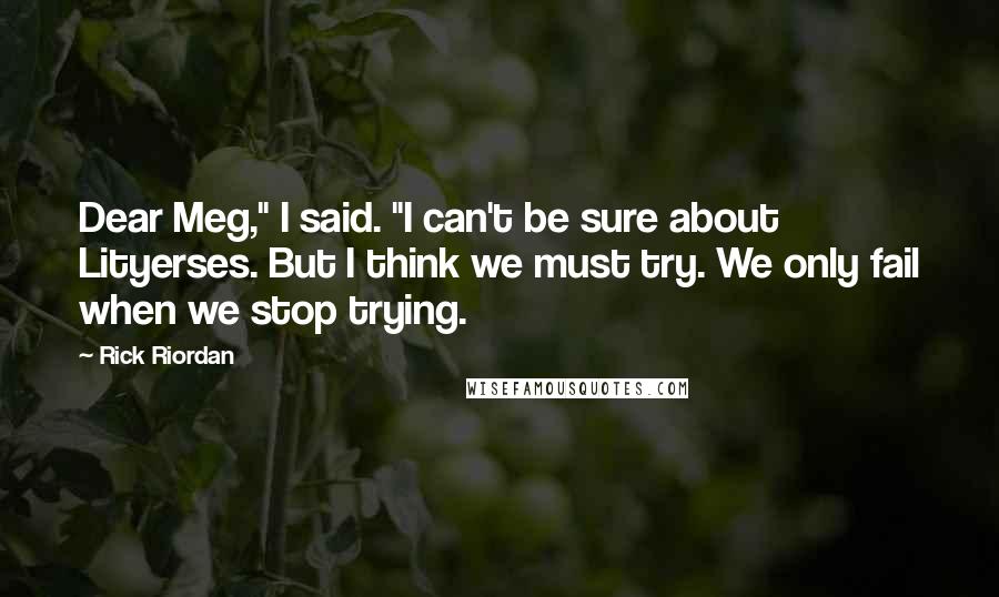 Rick Riordan Quotes: Dear Meg," I said. "I can't be sure about Lityerses. But I think we must try. We only fail when we stop trying.