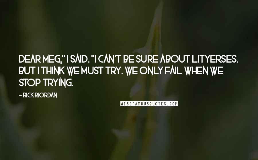 Rick Riordan Quotes: Dear Meg," I said. "I can't be sure about Lityerses. But I think we must try. We only fail when we stop trying.