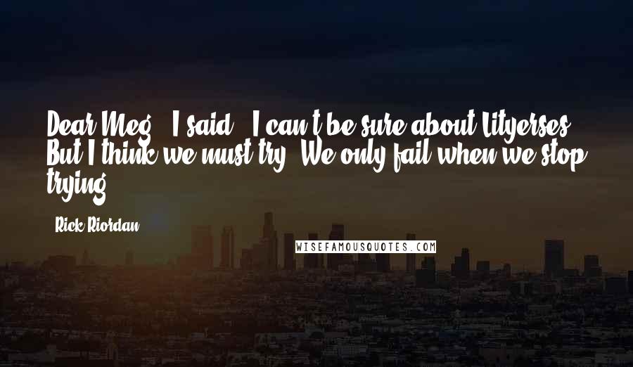 Rick Riordan Quotes: Dear Meg," I said. "I can't be sure about Lityerses. But I think we must try. We only fail when we stop trying.