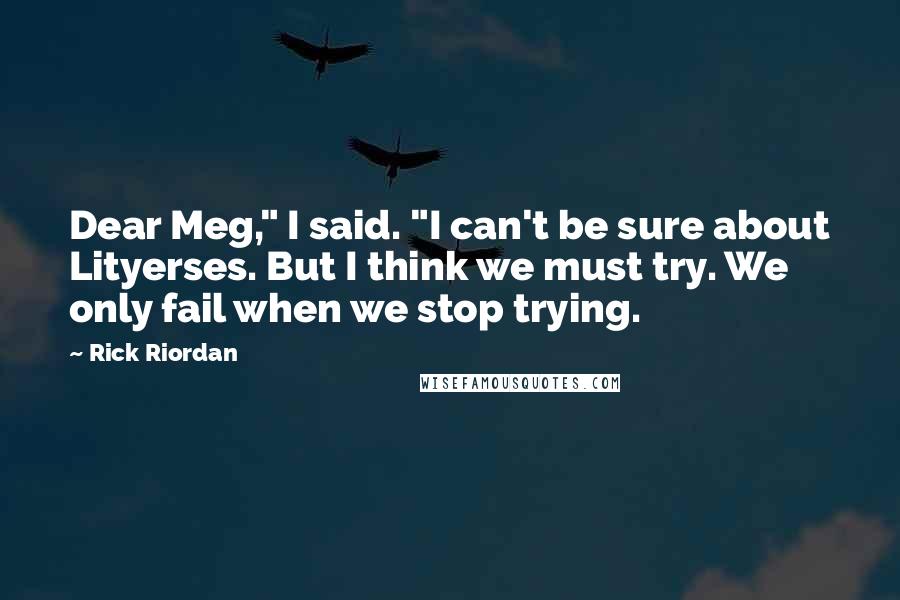 Rick Riordan Quotes: Dear Meg," I said. "I can't be sure about Lityerses. But I think we must try. We only fail when we stop trying.