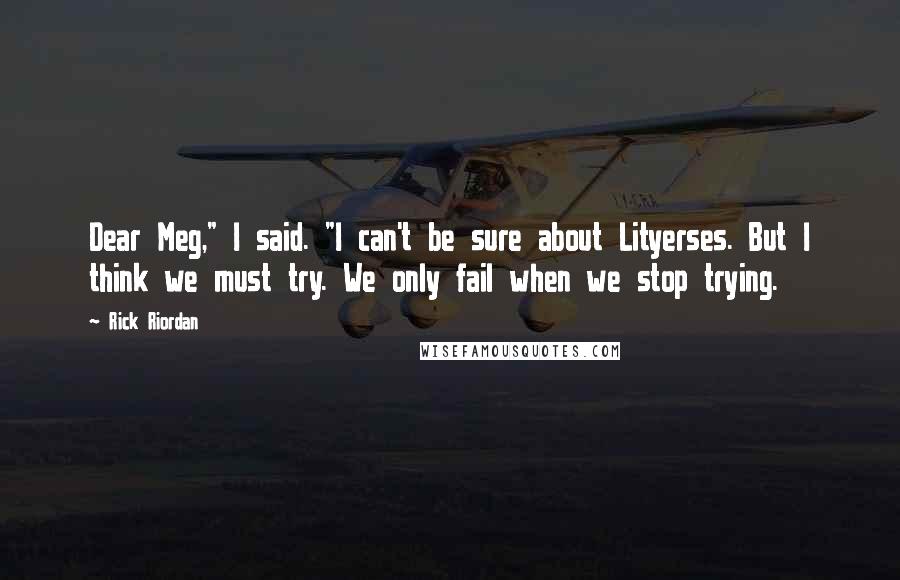 Rick Riordan Quotes: Dear Meg," I said. "I can't be sure about Lityerses. But I think we must try. We only fail when we stop trying.