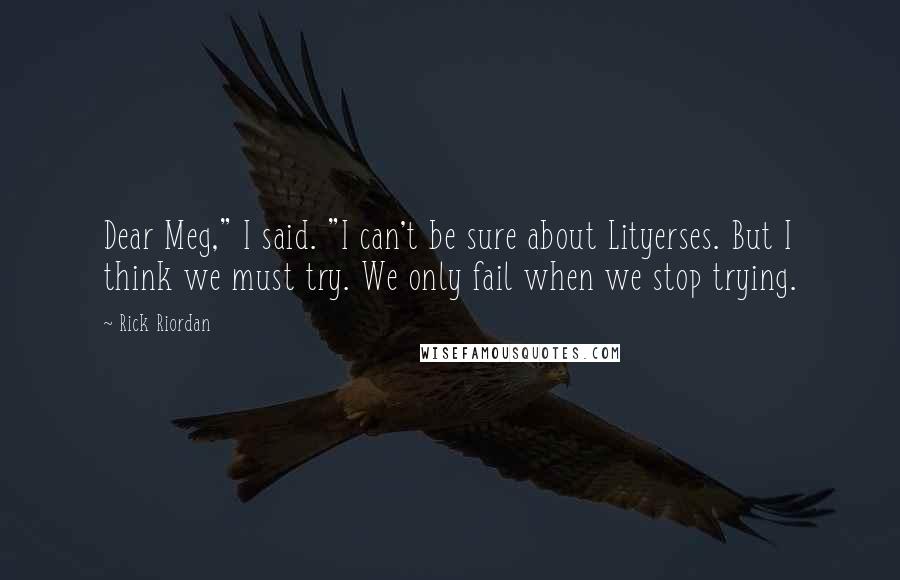 Rick Riordan Quotes: Dear Meg," I said. "I can't be sure about Lityerses. But I think we must try. We only fail when we stop trying.