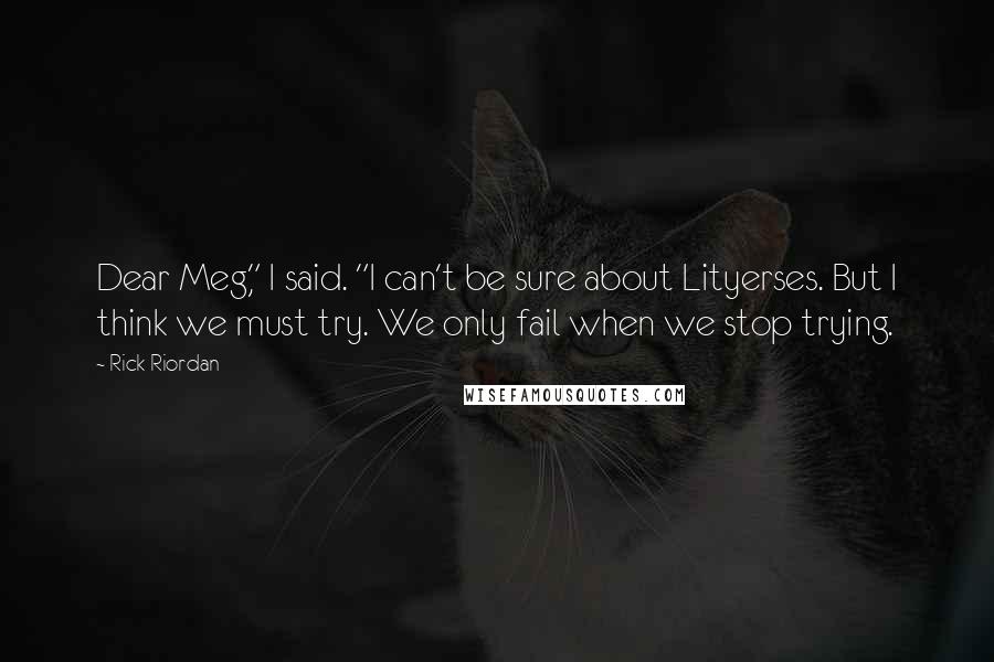 Rick Riordan Quotes: Dear Meg," I said. "I can't be sure about Lityerses. But I think we must try. We only fail when we stop trying.