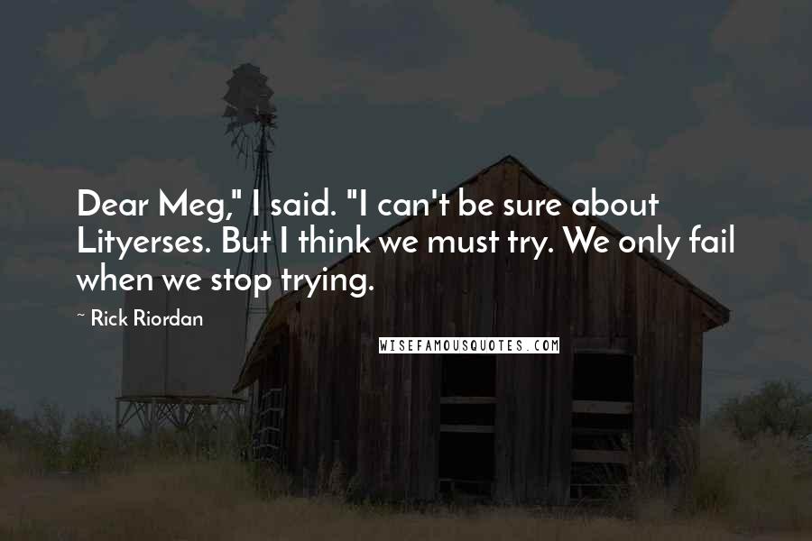 Rick Riordan Quotes: Dear Meg," I said. "I can't be sure about Lityerses. But I think we must try. We only fail when we stop trying.