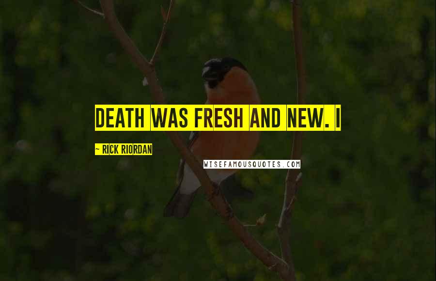 Rick Riordan Quotes: death was fresh and new. I