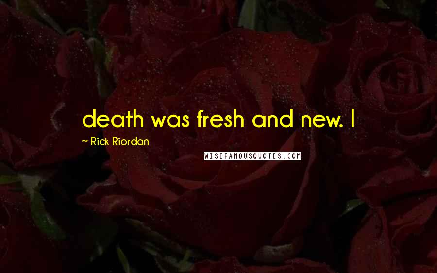 Rick Riordan Quotes: death was fresh and new. I