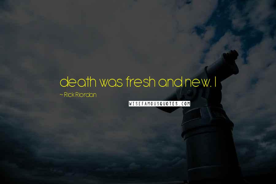 Rick Riordan Quotes: death was fresh and new. I