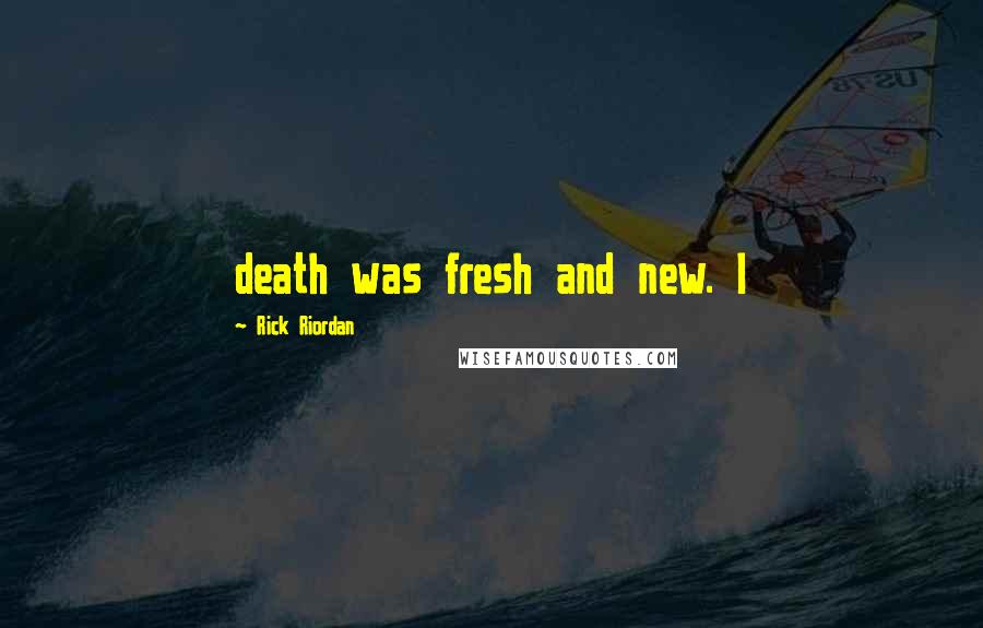 Rick Riordan Quotes: death was fresh and new. I