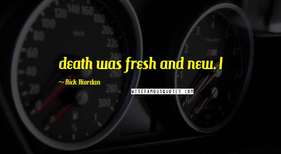 Rick Riordan Quotes: death was fresh and new. I