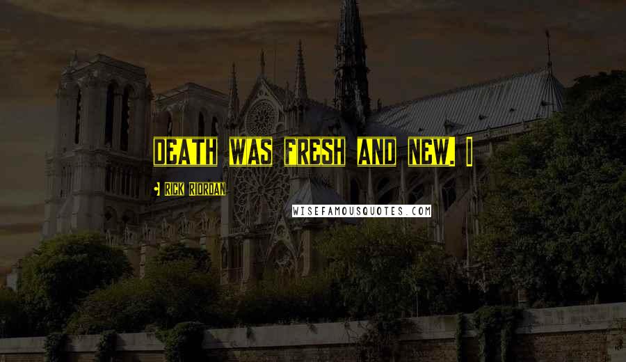 Rick Riordan Quotes: death was fresh and new. I