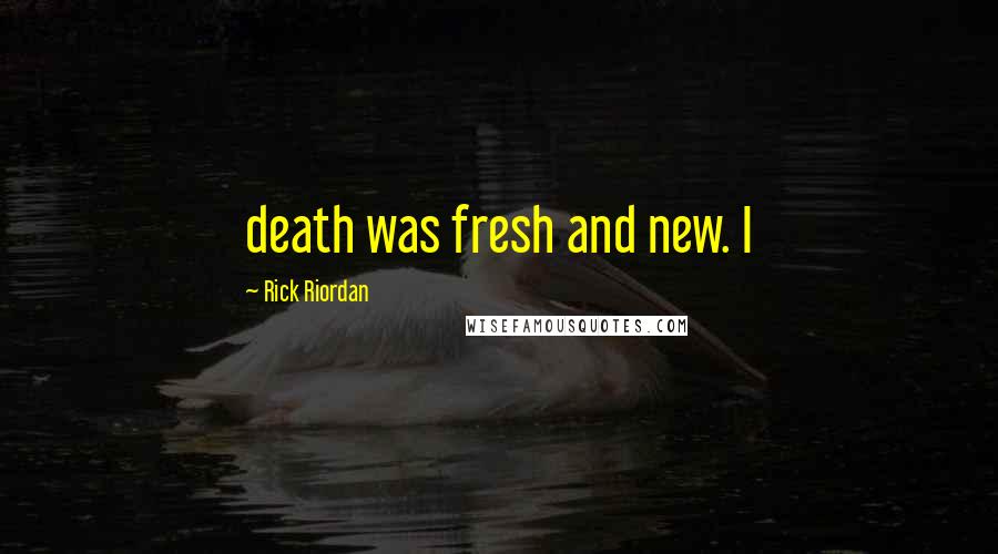 Rick Riordan Quotes: death was fresh and new. I