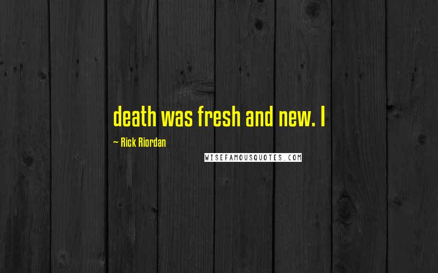 Rick Riordan Quotes: death was fresh and new. I