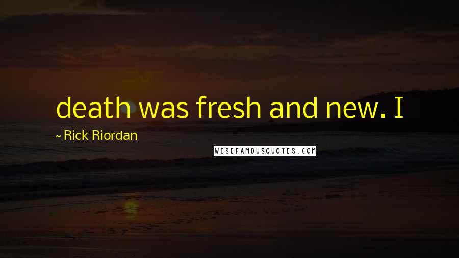 Rick Riordan Quotes: death was fresh and new. I