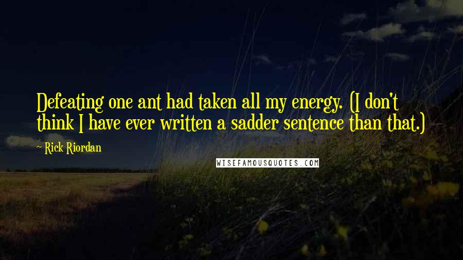 Rick Riordan Quotes: Defeating one ant had taken all my energy. (I don't think I have ever written a sadder sentence than that.)