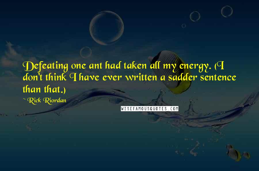 Rick Riordan Quotes: Defeating one ant had taken all my energy. (I don't think I have ever written a sadder sentence than that.)
