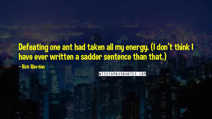 Rick Riordan Quotes: Defeating one ant had taken all my energy. (I don't think I have ever written a sadder sentence than that.)