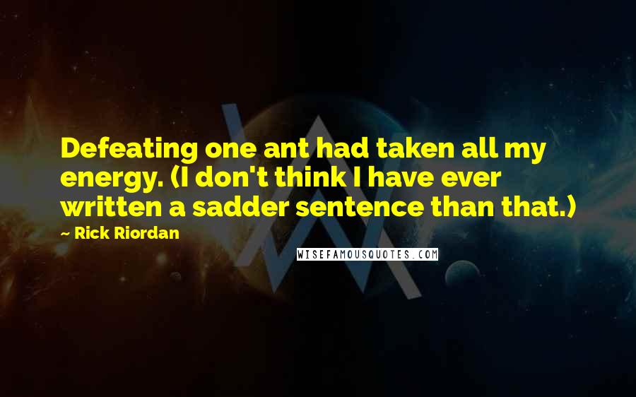 Rick Riordan Quotes: Defeating one ant had taken all my energy. (I don't think I have ever written a sadder sentence than that.)