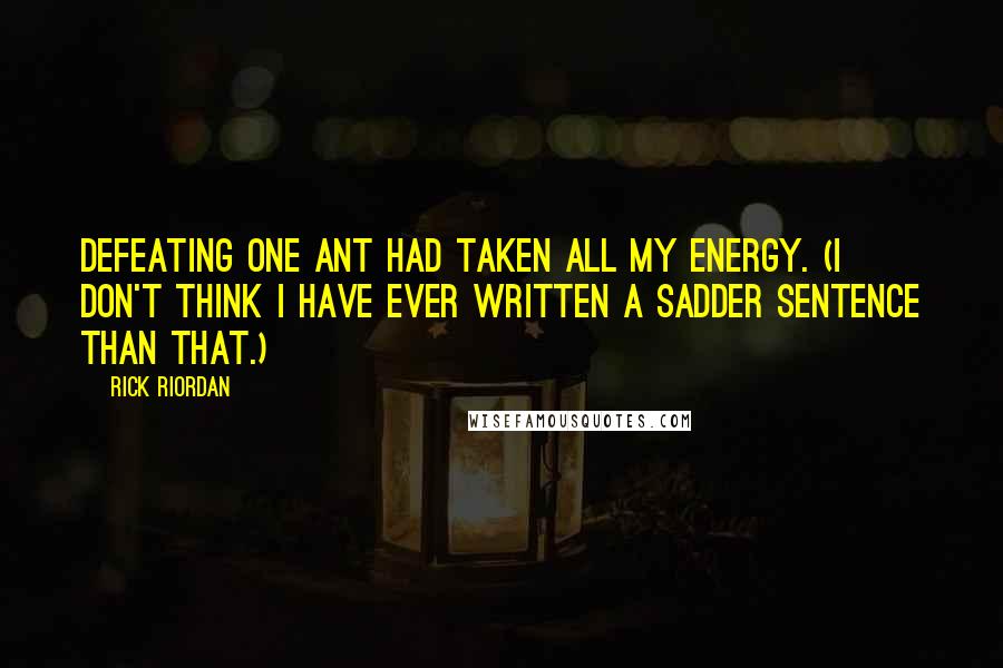 Rick Riordan Quotes: Defeating one ant had taken all my energy. (I don't think I have ever written a sadder sentence than that.)