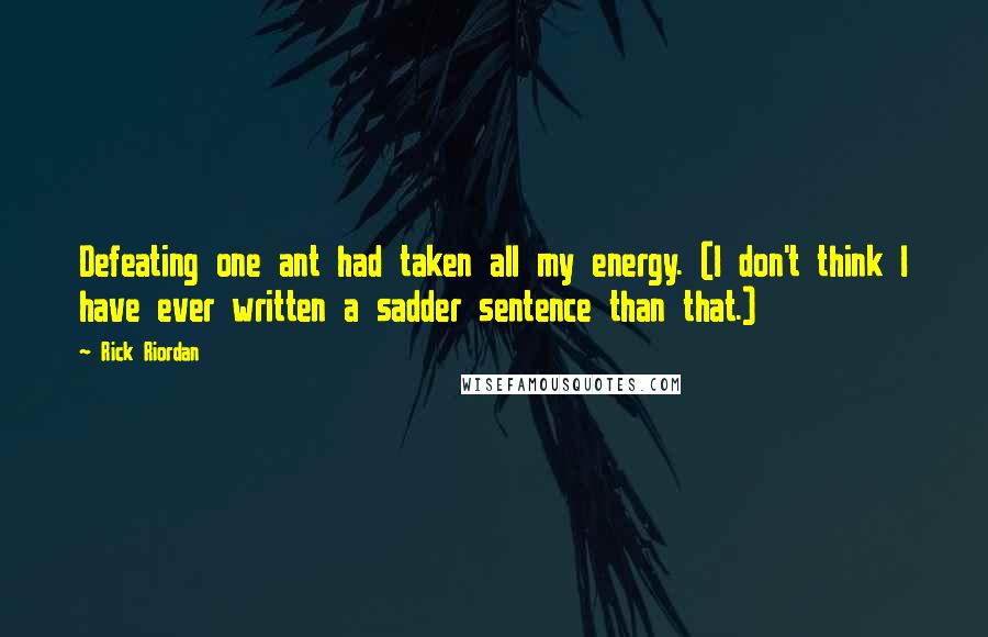 Rick Riordan Quotes: Defeating one ant had taken all my energy. (I don't think I have ever written a sadder sentence than that.)