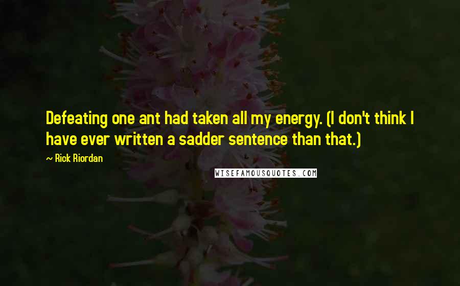 Rick Riordan Quotes: Defeating one ant had taken all my energy. (I don't think I have ever written a sadder sentence than that.)