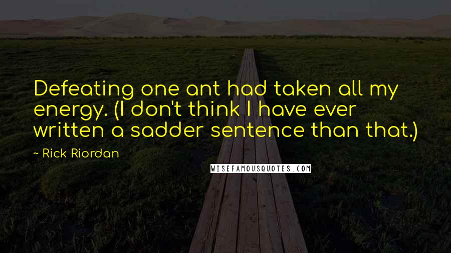 Rick Riordan Quotes: Defeating one ant had taken all my energy. (I don't think I have ever written a sadder sentence than that.)