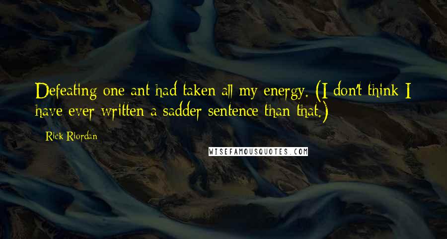 Rick Riordan Quotes: Defeating one ant had taken all my energy. (I don't think I have ever written a sadder sentence than that.)