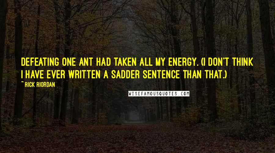 Rick Riordan Quotes: Defeating one ant had taken all my energy. (I don't think I have ever written a sadder sentence than that.)