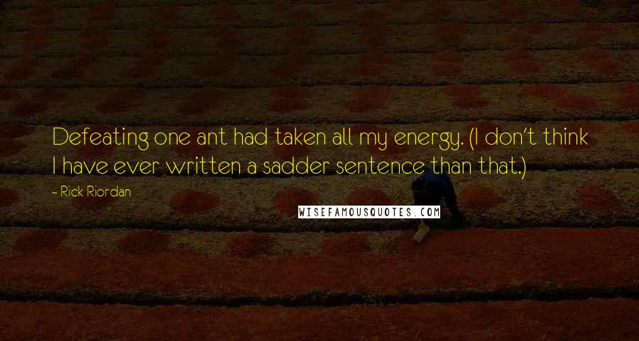 Rick Riordan Quotes: Defeating one ant had taken all my energy. (I don't think I have ever written a sadder sentence than that.)