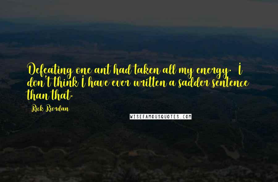 Rick Riordan Quotes: Defeating one ant had taken all my energy. (I don't think I have ever written a sadder sentence than that.)