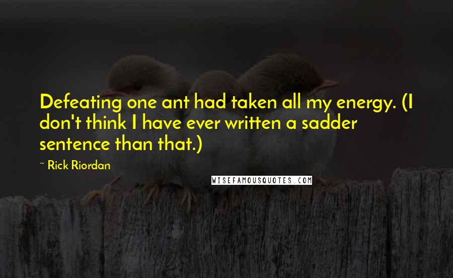 Rick Riordan Quotes: Defeating one ant had taken all my energy. (I don't think I have ever written a sadder sentence than that.)