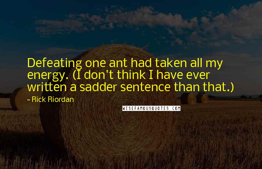 Rick Riordan Quotes: Defeating one ant had taken all my energy. (I don't think I have ever written a sadder sentence than that.)