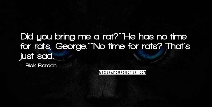 Rick Riordan Quotes: Did you bring me a rat?""He has no time for rats, George.""No time for rats? That's just sad.