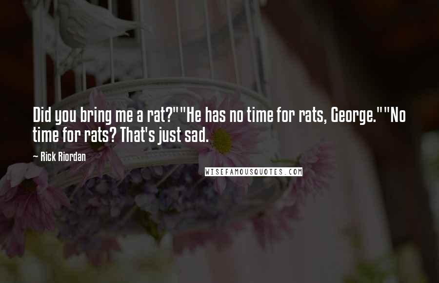 Rick Riordan Quotes: Did you bring me a rat?""He has no time for rats, George.""No time for rats? That's just sad.