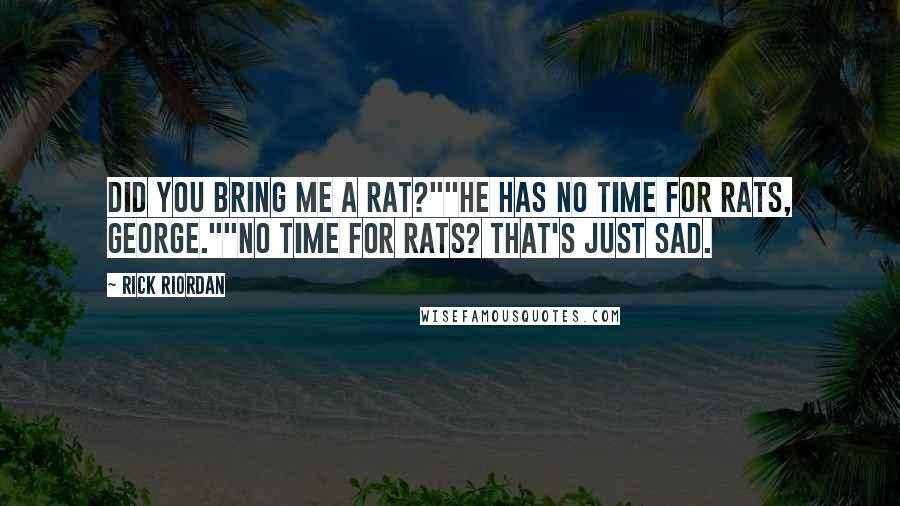 Rick Riordan Quotes: Did you bring me a rat?""He has no time for rats, George.""No time for rats? That's just sad.
