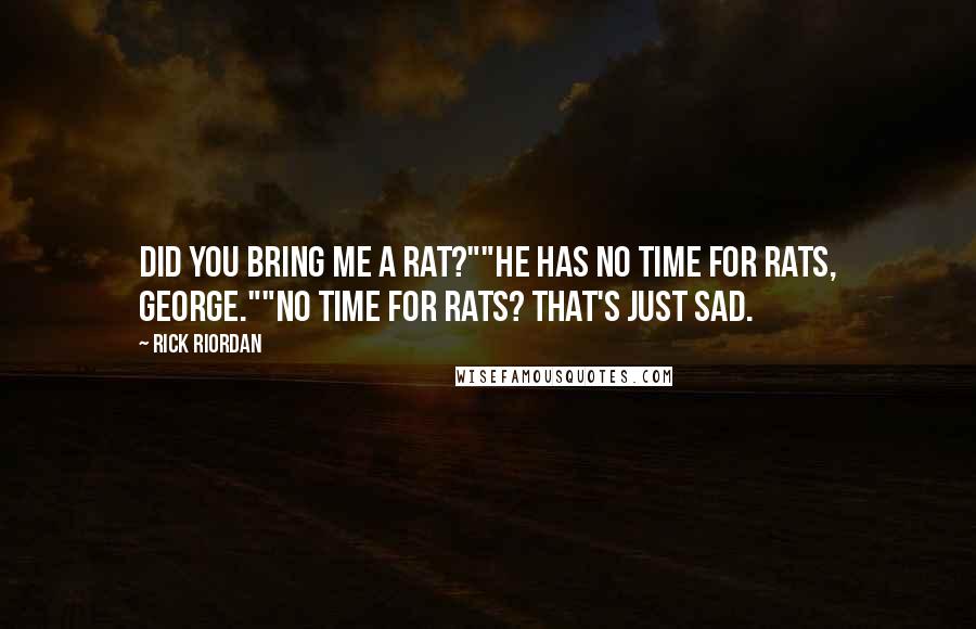 Rick Riordan Quotes: Did you bring me a rat?""He has no time for rats, George.""No time for rats? That's just sad.