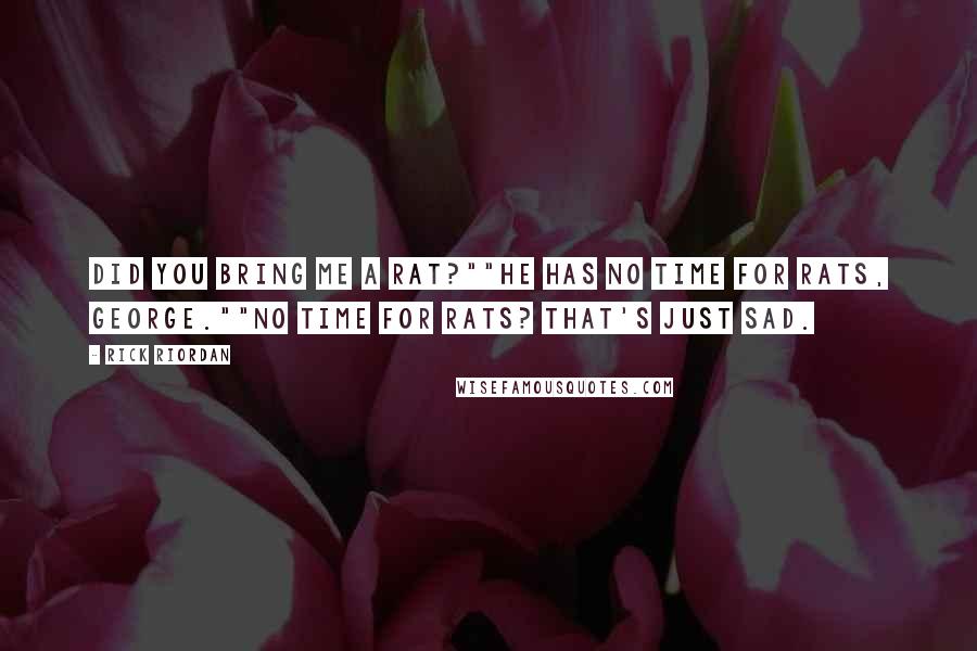 Rick Riordan Quotes: Did you bring me a rat?""He has no time for rats, George.""No time for rats? That's just sad.