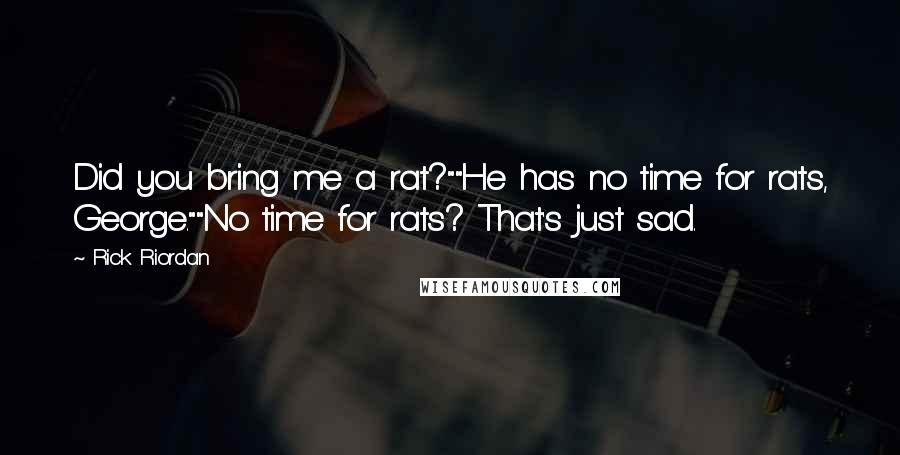 Rick Riordan Quotes: Did you bring me a rat?""He has no time for rats, George.""No time for rats? That's just sad.