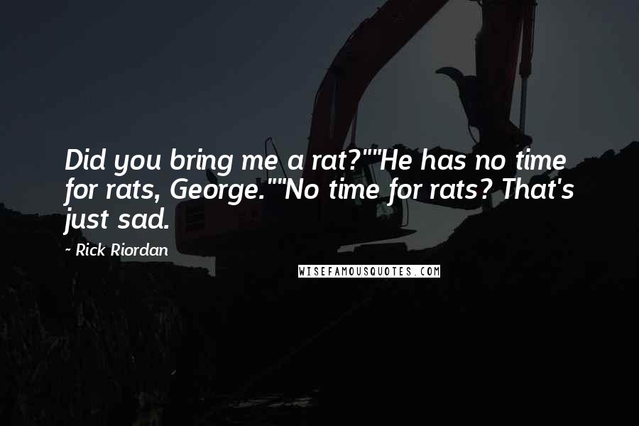 Rick Riordan Quotes: Did you bring me a rat?""He has no time for rats, George.""No time for rats? That's just sad.