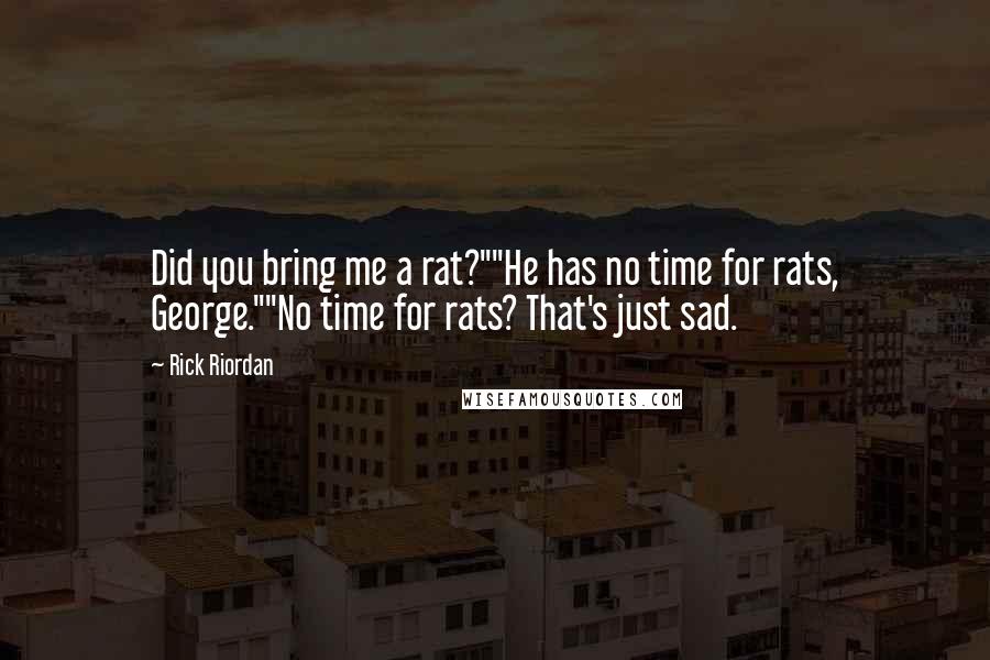 Rick Riordan Quotes: Did you bring me a rat?""He has no time for rats, George.""No time for rats? That's just sad.