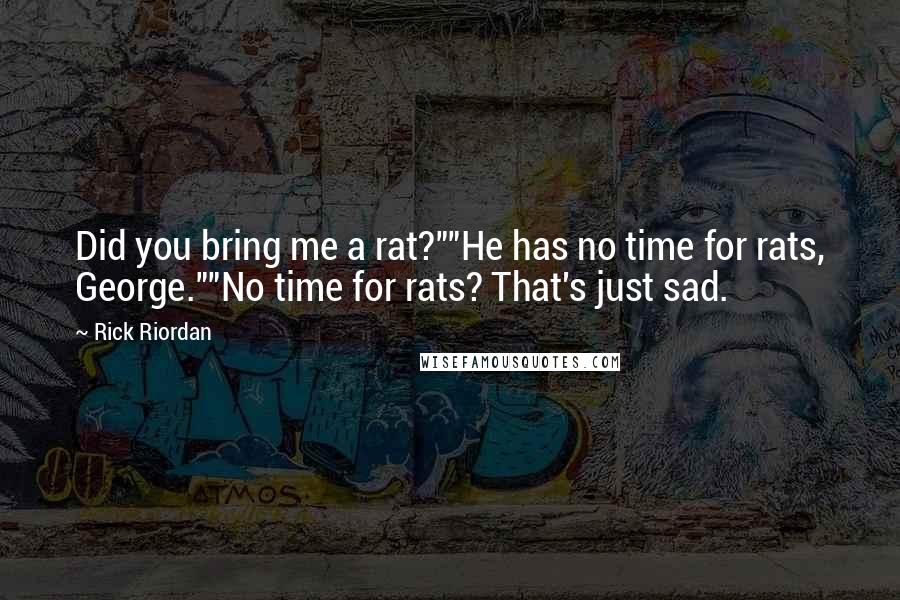 Rick Riordan Quotes: Did you bring me a rat?""He has no time for rats, George.""No time for rats? That's just sad.