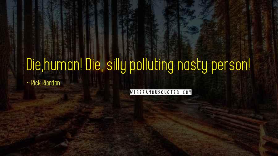 Rick Riordan Quotes: Die,human! Die, silly polluting nasty person!
