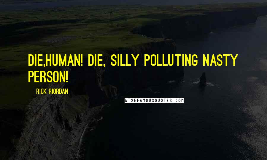 Rick Riordan Quotes: Die,human! Die, silly polluting nasty person!