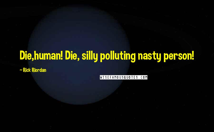 Rick Riordan Quotes: Die,human! Die, silly polluting nasty person!