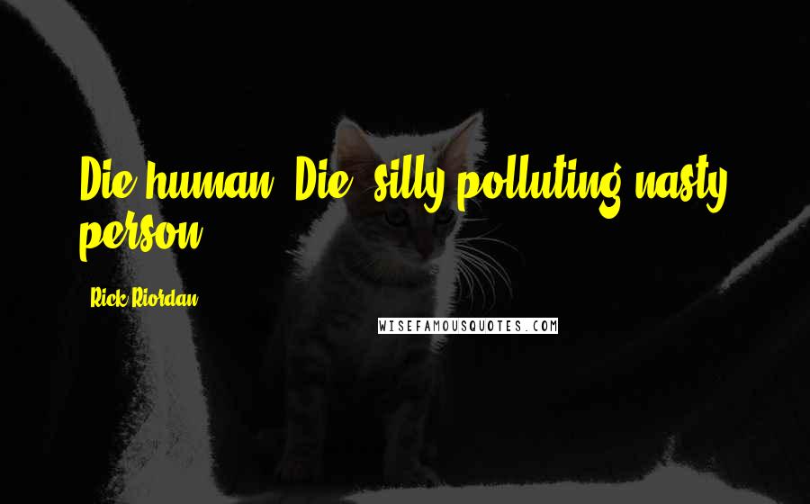 Rick Riordan Quotes: Die,human! Die, silly polluting nasty person!