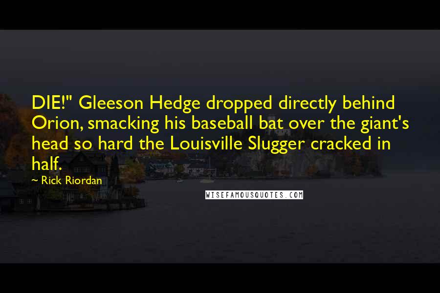 Rick Riordan Quotes: DIE!" Gleeson Hedge dropped directly behind Orion, smacking his baseball bat over the giant's head so hard the Louisville Slugger cracked in half.