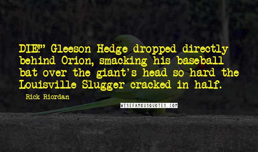 Rick Riordan Quotes: DIE!" Gleeson Hedge dropped directly behind Orion, smacking his baseball bat over the giant's head so hard the Louisville Slugger cracked in half.