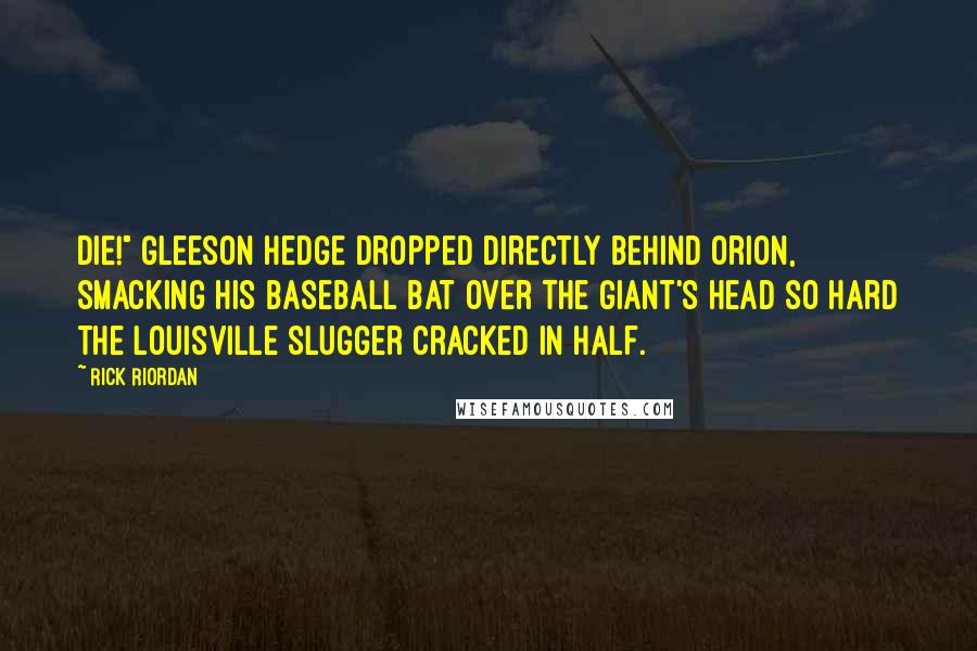 Rick Riordan Quotes: DIE!" Gleeson Hedge dropped directly behind Orion, smacking his baseball bat over the giant's head so hard the Louisville Slugger cracked in half.
