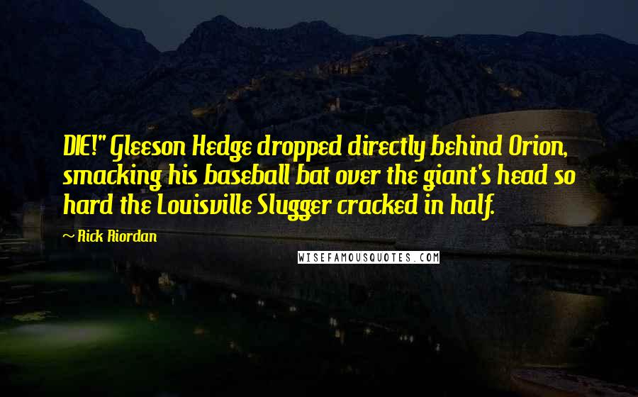 Rick Riordan Quotes: DIE!" Gleeson Hedge dropped directly behind Orion, smacking his baseball bat over the giant's head so hard the Louisville Slugger cracked in half.